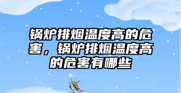 鍋爐排煙溫度高的危害，鍋爐排煙溫度高的危害有哪些