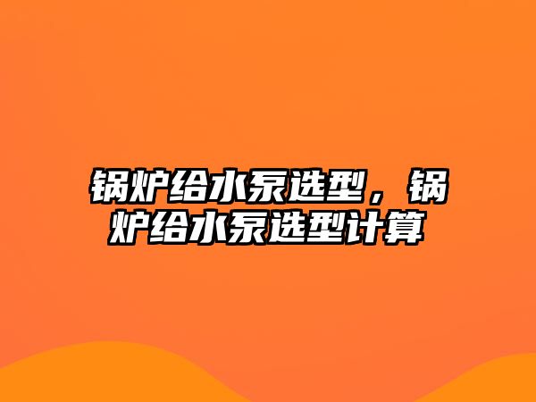 鍋爐給水泵選型，鍋爐給水泵選型計算