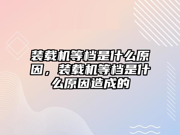 裝載機等檔是什么原因，裝載機等檔是什么原因造成的