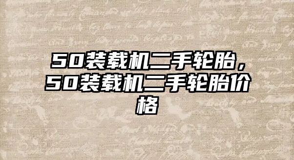 50裝載機(jī)二手輪胎，50裝載機(jī)二手輪胎價(jià)格