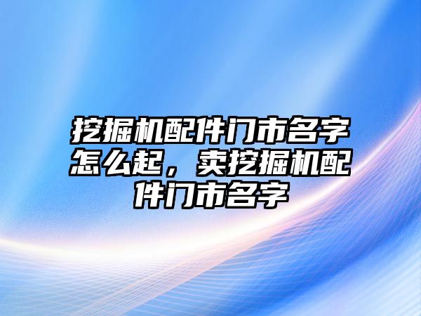 挖掘機配件門市名字怎么起，賣挖掘機配件門市名字