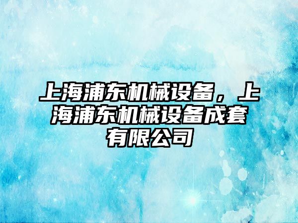 上海浦東機(jī)械設(shè)備，上海浦東機(jī)械設(shè)備成套有限公司