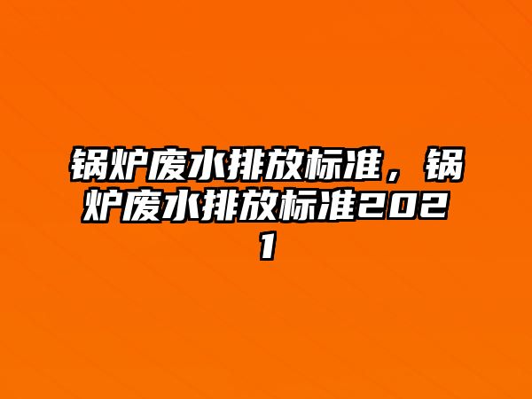 鍋爐廢水排放標(biāo)準(zhǔn)，鍋爐廢水排放標(biāo)準(zhǔn)2021