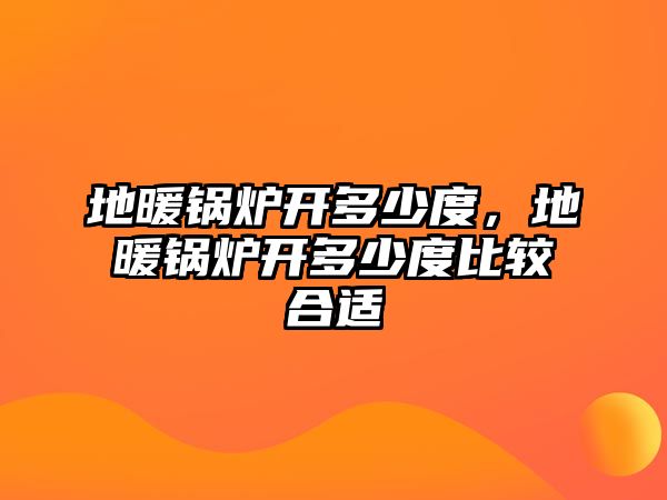 地暖鍋爐開多少度，地暖鍋爐開多少度比較合適