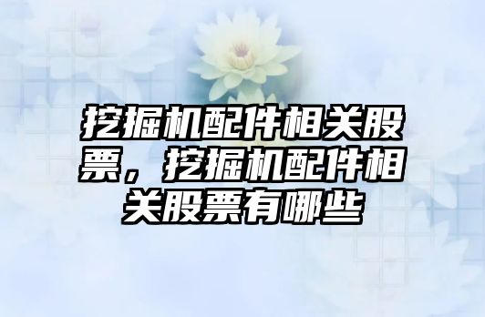 挖掘機配件相關股票，挖掘機配件相關股票有哪些