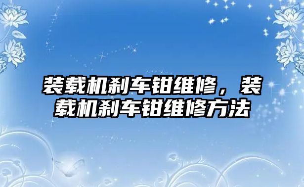 裝載機(jī)剎車鉗維修，裝載機(jī)剎車鉗維修方法