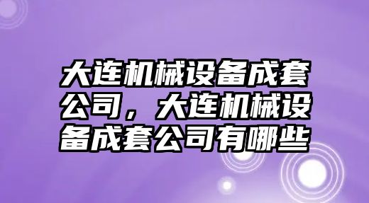 大連機(jī)械設(shè)備成套公司，大連機(jī)械設(shè)備成套公司有哪些