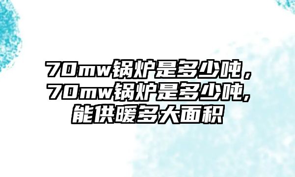 70mw鍋爐是多少噸，70mw鍋爐是多少噸,能供暖多大面積