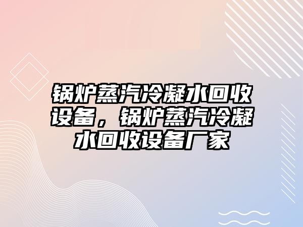 鍋爐蒸汽冷凝水回收設備，鍋爐蒸汽冷凝水回收設備廠家