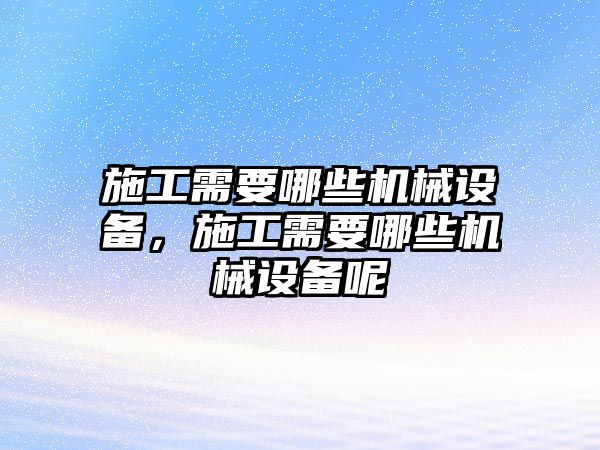 施工需要哪些機械設(shè)備，施工需要哪些機械設(shè)備呢