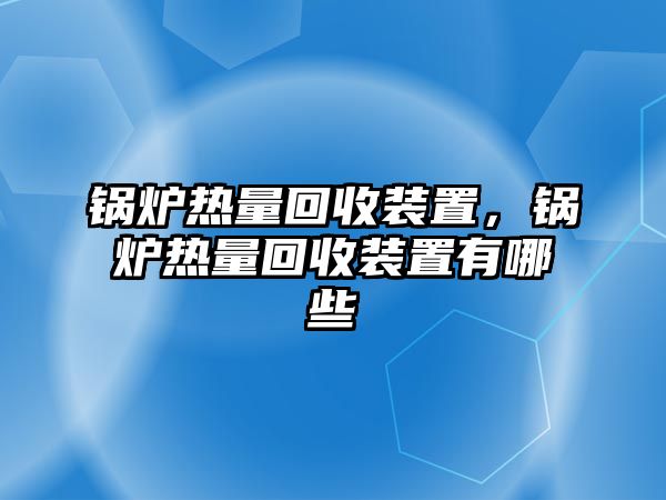 鍋爐熱量回收裝置，鍋爐熱量回收裝置有哪些