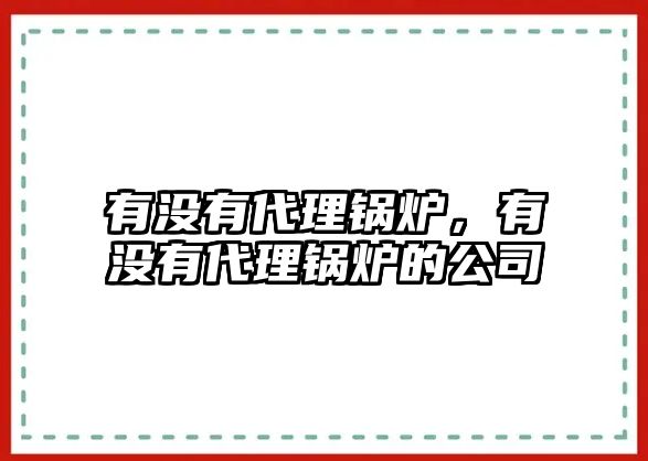 有沒(méi)有代理鍋爐，有沒(méi)有代理鍋爐的公司