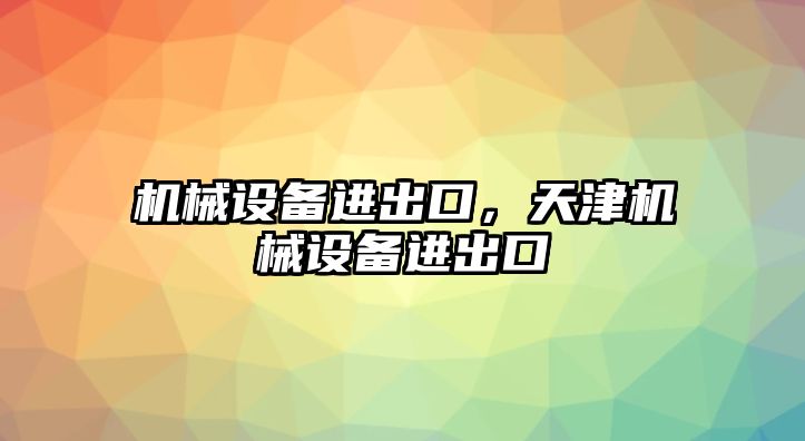 機(jī)械設(shè)備進(jìn)出口，天津機(jī)械設(shè)備進(jìn)出口