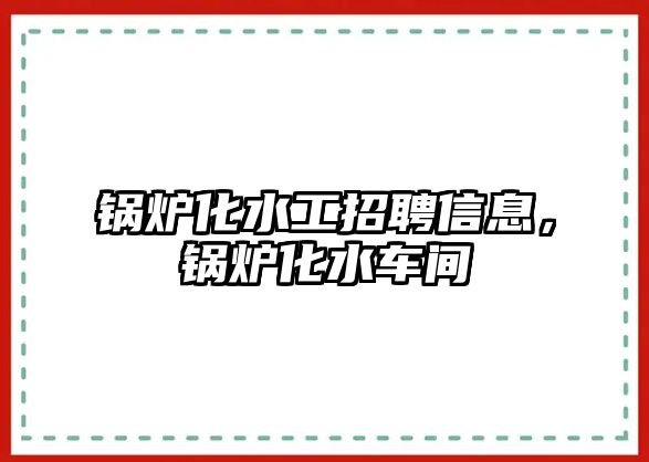 鍋爐化水工招聘信息，鍋爐化水車間