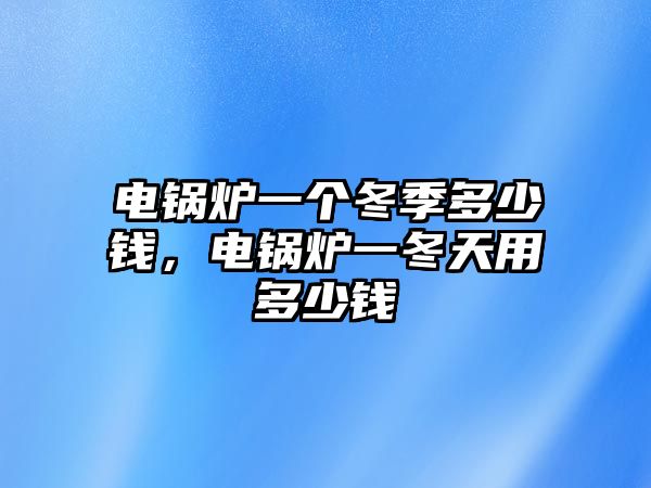 電鍋爐一個冬季多少錢，電鍋爐一冬天用多少錢