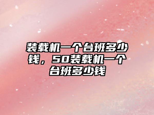 裝載機一個臺班多少錢，50裝載機一個臺班多少錢