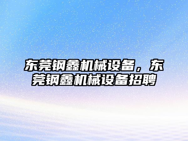 東莞鋼鑫機械設(shè)備，東莞鋼鑫機械設(shè)備招聘