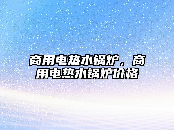 商用電熱水鍋爐，商用電熱水鍋爐價格