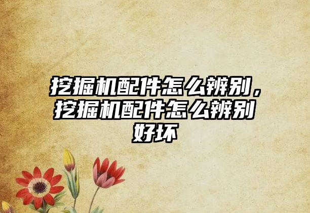 挖掘機(jī)配件怎么辨別，挖掘機(jī)配件怎么辨別好壞