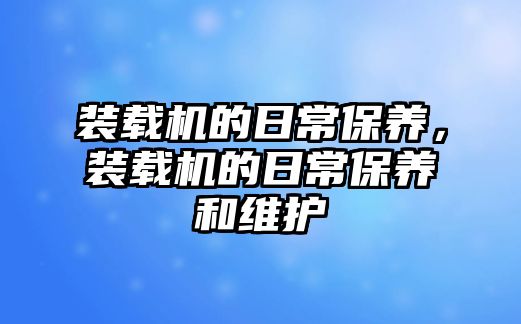 裝載機的日常保養(yǎng)，裝載機的日常保養(yǎng)和維護