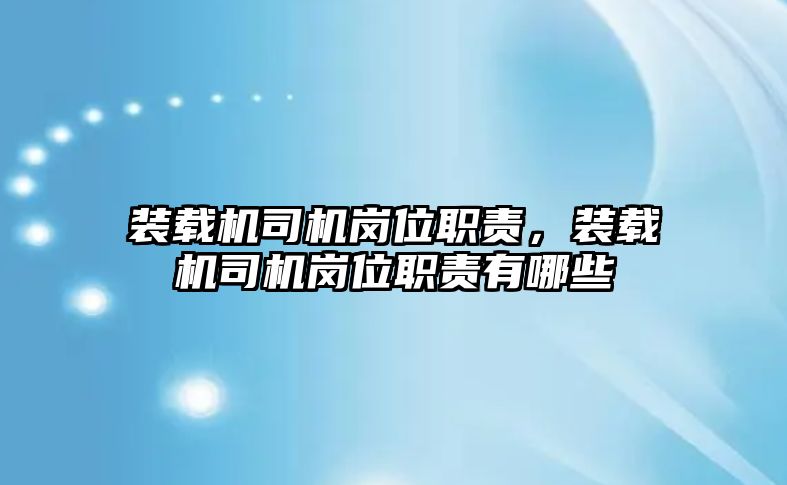 裝載機(jī)司機(jī)崗位職責(zé)，裝載機(jī)司機(jī)崗位職責(zé)有哪些