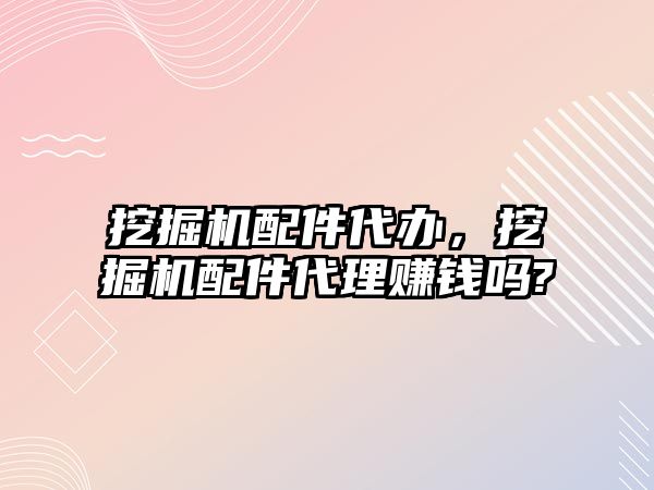 挖掘機配件代辦，挖掘機配件代理賺錢嗎?