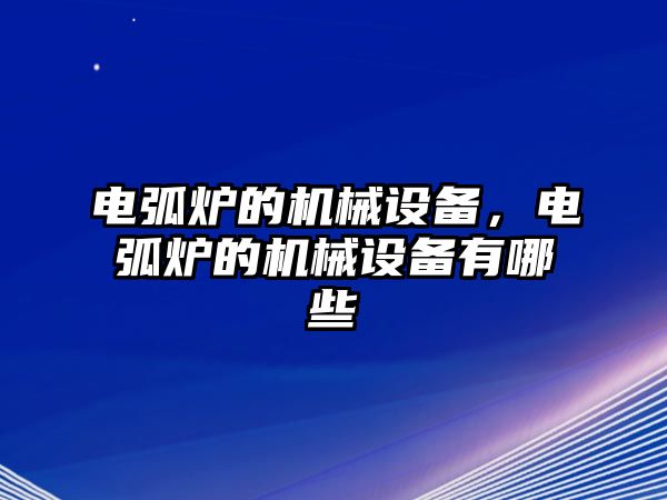 電弧爐的機(jī)械設(shè)備，電弧爐的機(jī)械設(shè)備有哪些