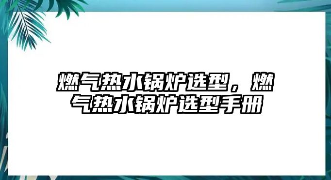 燃?xì)鉄崴仩t選型，燃?xì)鉄崴仩t選型手冊