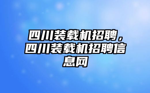 四川裝載機(jī)招聘，四川裝載機(jī)招聘信息網(wǎng)