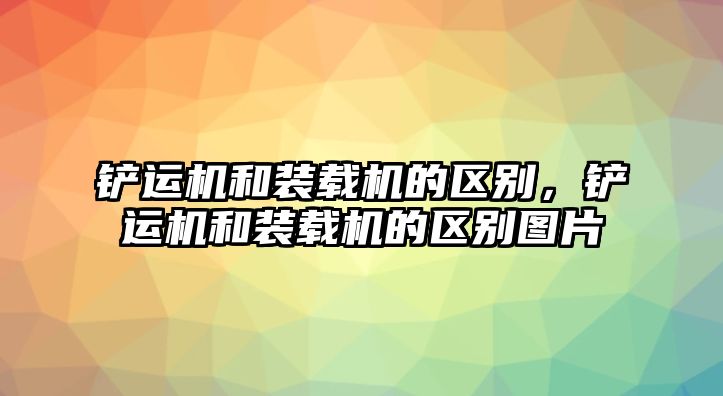 鏟運(yùn)機(jī)和裝載機(jī)的區(qū)別，鏟運(yùn)機(jī)和裝載機(jī)的區(qū)別圖片