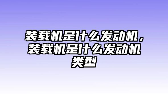 裝載機(jī)是什么發(fā)動(dòng)機(jī)，裝載機(jī)是什么發(fā)動(dòng)機(jī)類型