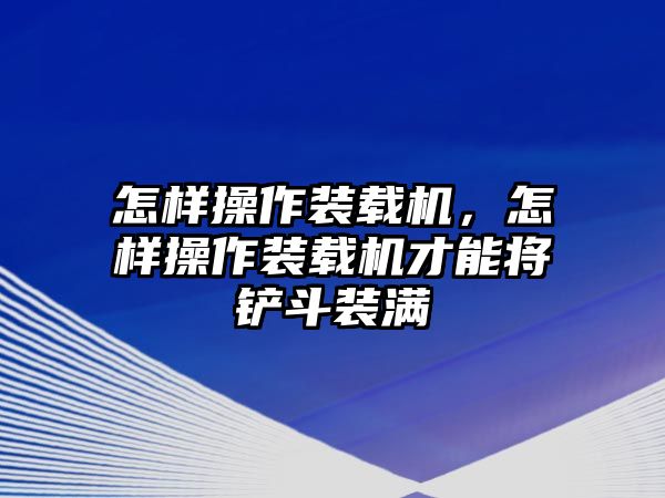 怎樣操作裝載機，怎樣操作裝載機才能將鏟斗裝滿