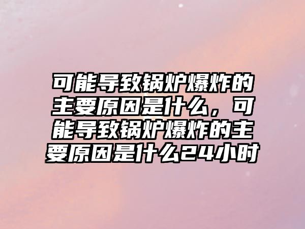 可能導(dǎo)致鍋爐爆炸的主要原因是什么，可能導(dǎo)致鍋爐爆炸的主要原因是什么24小時