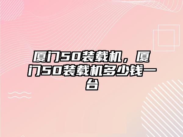 廈門50裝載機，廈門50裝載機多少錢一臺