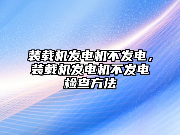 裝載機發(fā)電機不發(fā)電，裝載機發(fā)電機不發(fā)電檢查方法