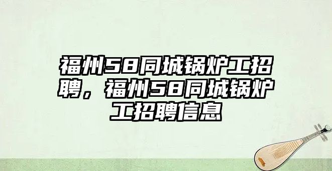 福州58同城鍋爐工招聘，福州58同城鍋爐工招聘信息