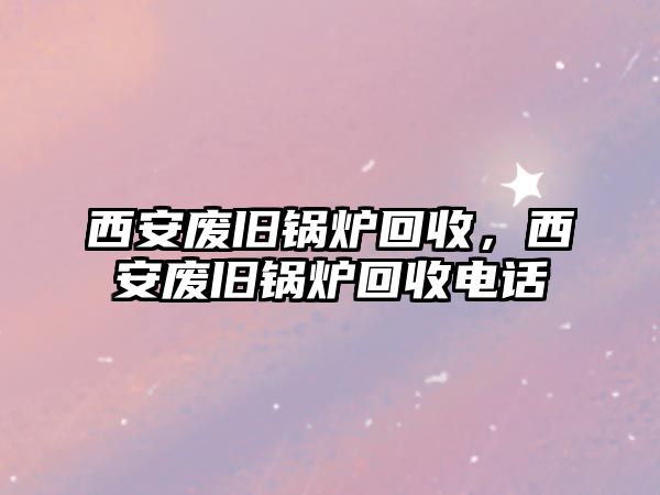 西安廢舊鍋爐回收，西安廢舊鍋爐回收電話