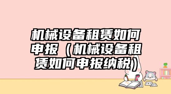 機(jī)械設(shè)備租賃如何申報（機(jī)械設(shè)備租賃如何申報納稅）