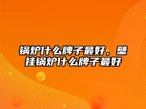 鍋爐什么牌子最好，壁掛鍋爐什么牌子最好