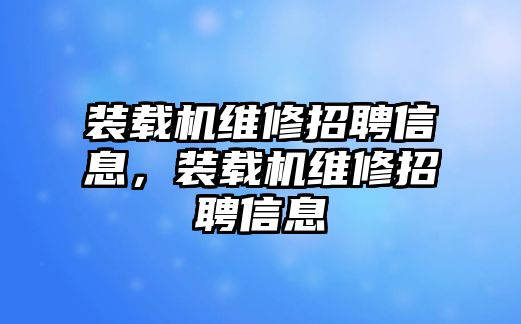 裝載機維修招聘信息，裝載機維修招聘信息