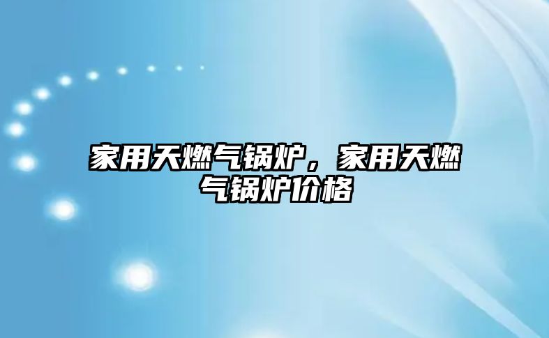 家用天燃氣鍋爐，家用天燃氣鍋爐價格