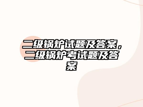 二級(jí)鍋爐試題及答案，二級(jí)鍋爐考試題及答案