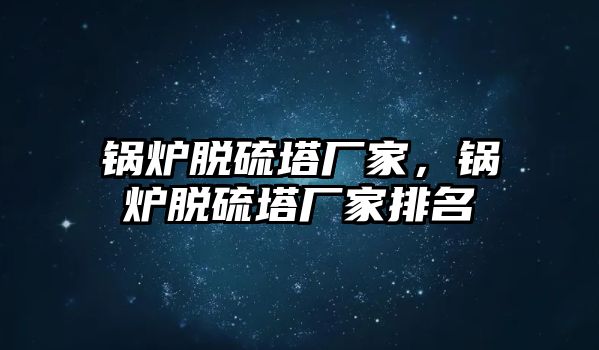 鍋爐脫硫塔廠家，鍋爐脫硫塔廠家排名