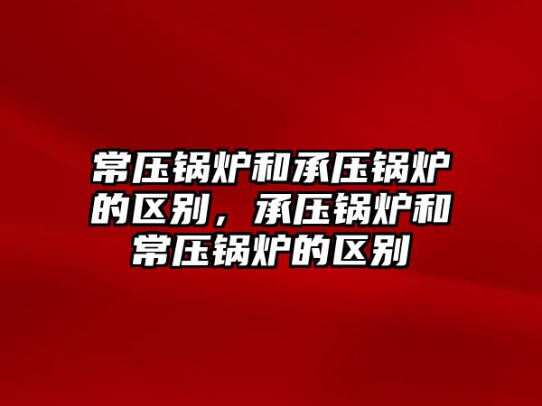 常壓鍋爐和承壓鍋爐的區(qū)別，承壓鍋爐和常壓鍋爐的區(qū)別