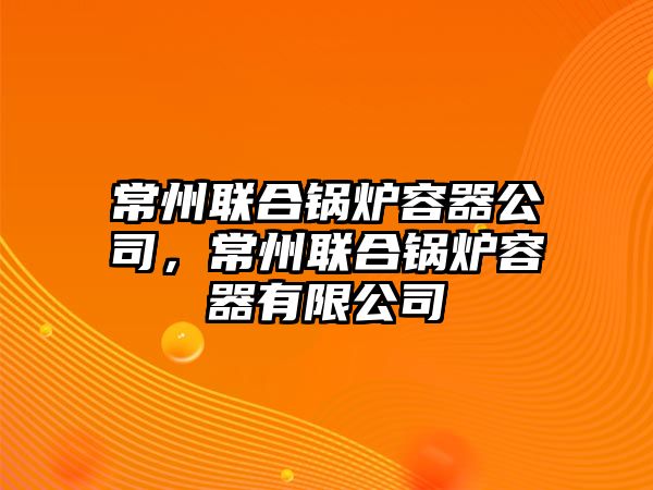 常州聯(lián)合鍋爐容器公司，常州聯(lián)合鍋爐容器有限公司