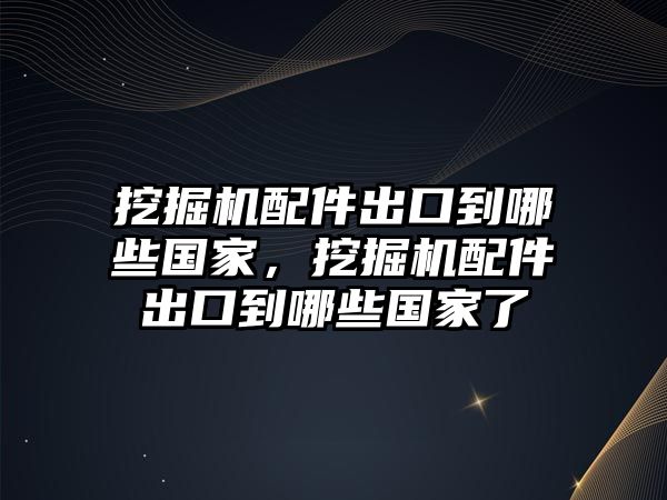 挖掘機(jī)配件出口到哪些國家，挖掘機(jī)配件出口到哪些國家了