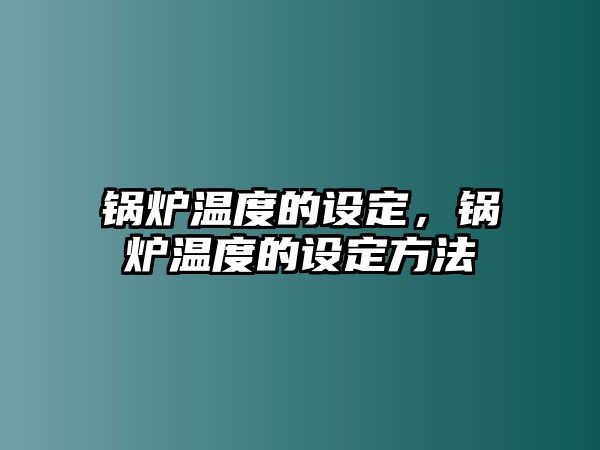 鍋爐溫度的設(shè)定，鍋爐溫度的設(shè)定方法