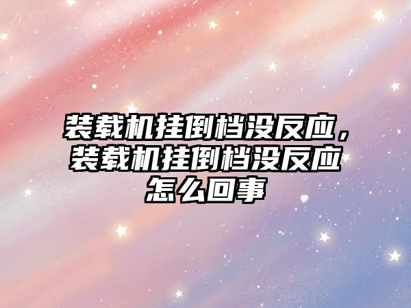 裝載機掛倒檔沒反應，裝載機掛倒檔沒反應怎么回事