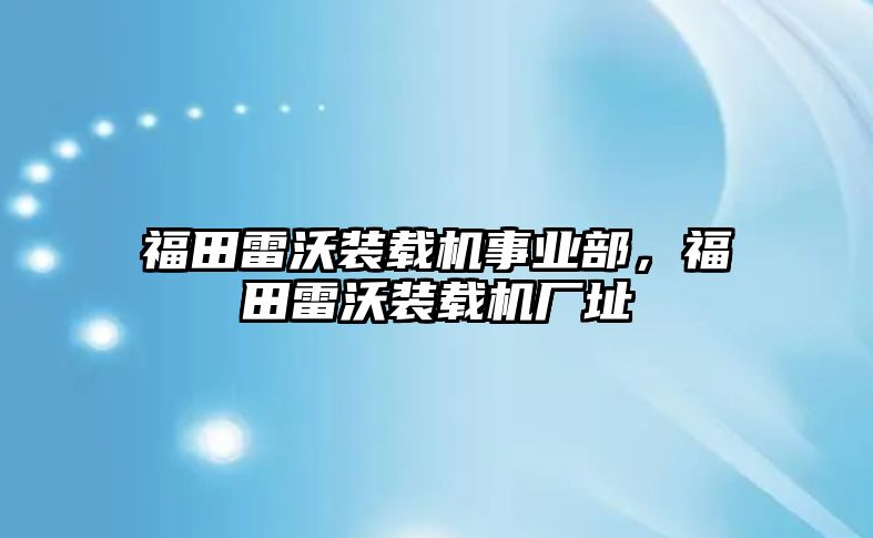 福田雷沃裝載機事業(yè)部，福田雷沃裝載機廠址