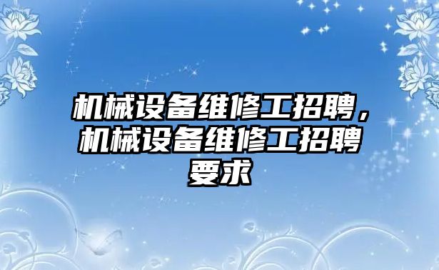 機(jī)械設(shè)備維修工招聘，機(jī)械設(shè)備維修工招聘要求